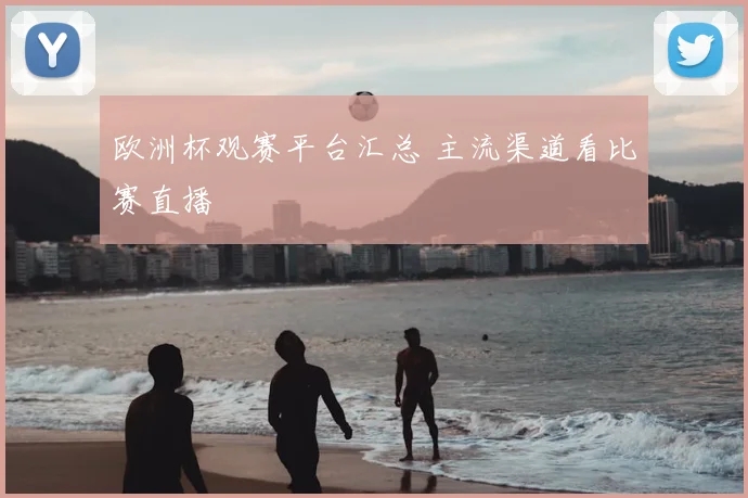 欧洲杯观赛平台汇总 主流渠道看比赛直播