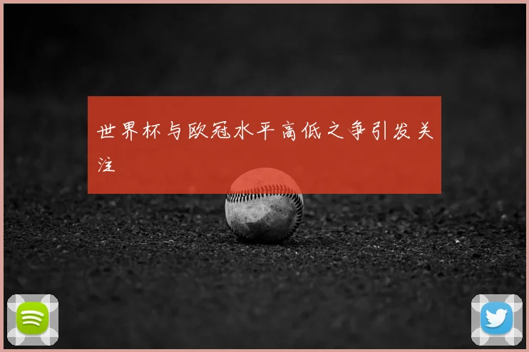 世界杯与欧冠水平高低之争引发关注