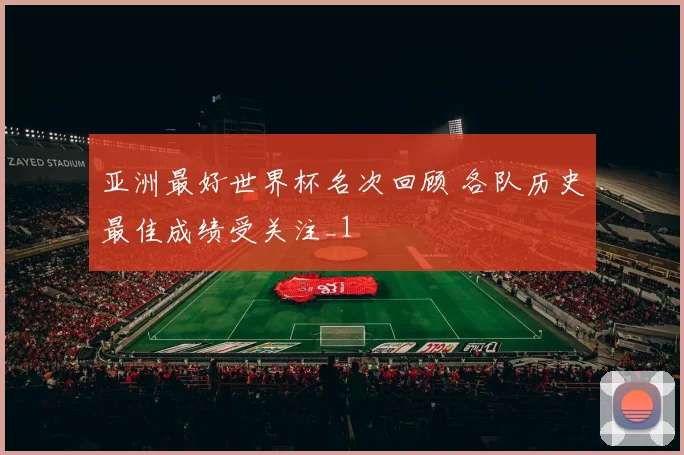 亚洲最好世界杯名次回顾 各队历史最佳成绩受关注_1