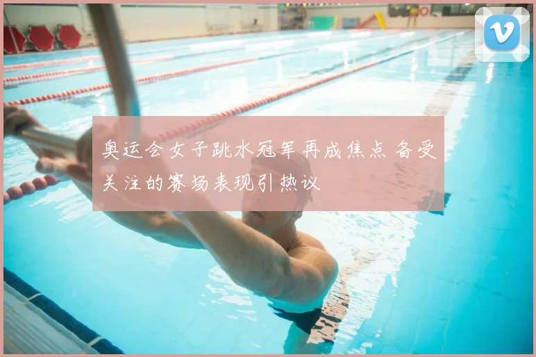 奥运会女子跳水冠军再成焦点 备受关注的赛场表现引热议