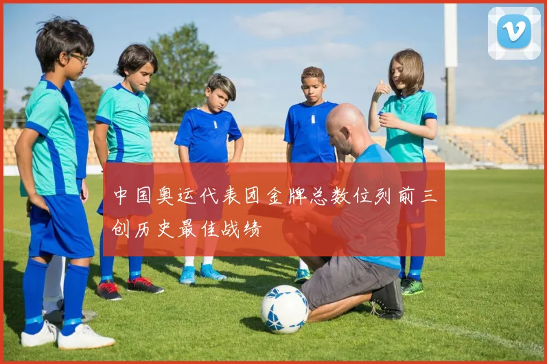 中国奥运代表团金牌总数位列前三创历史最佳战绩